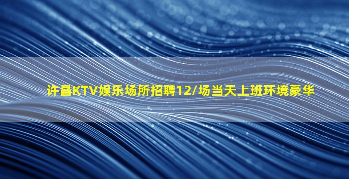许昌KTV娱乐场所招聘12/场当天上班环境豪华